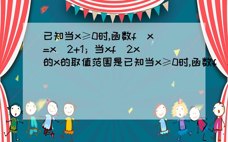 已知当x≥0时,函数f(x)=x^2+1；当xf(2x)的x的取值范围是已知当x≥0时,函数f(x)=x^2+1；当xf（2x)的x的取值范围是多少?