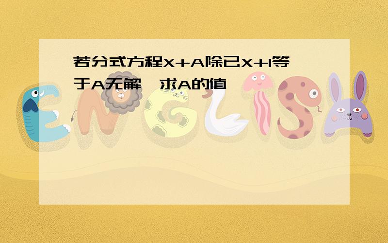 若分式方程X+A除已X+1等于A无解,求A的值