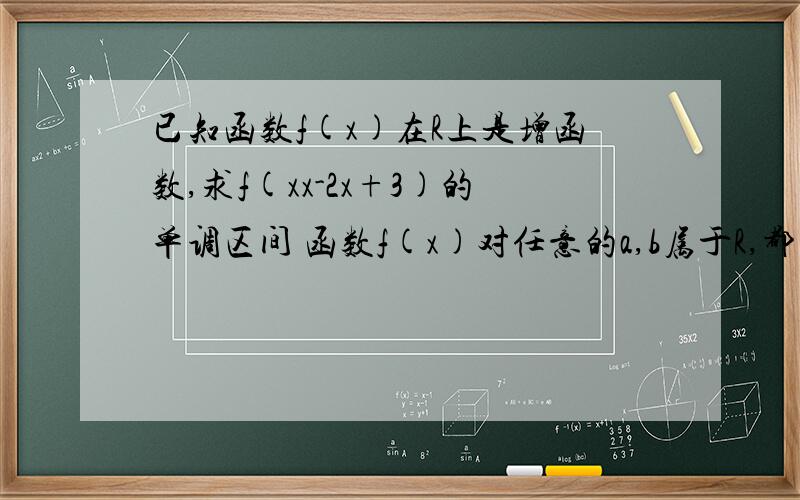 已知函数f(x)在R上是增函数,求f(xx-2x+3)的单调区间 函数f(x)对任意的a,b属于R,都有f(a+b)=f(a)+f(b)-1,且当x大于0时,f(x)大于1.证明:f(x)在R是增函数;若f(4)=5,解不等式f(3mm-m-2)小于3看不懂啊,第一问,哪来