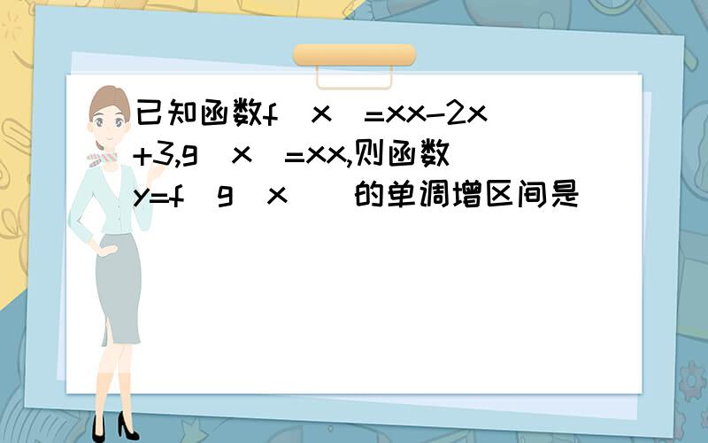 已知函数f(x)=xx-2x+3,g(x)=xx,则函数y=f[g(x)]的单调增区间是