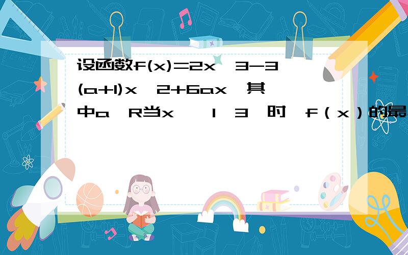 设函数f(x)=2x^3-3(a+1)x^2+6ax,其中a∈R当x∈【1,3】时,f（x）的最小值为4,求a的值