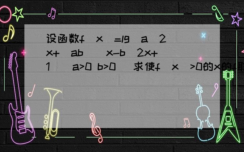 设函数f(x)=lg[a^2x+(ab)^x-b^2x+1](a>0 b>0) 求使f（x）>0的x的f取值范围