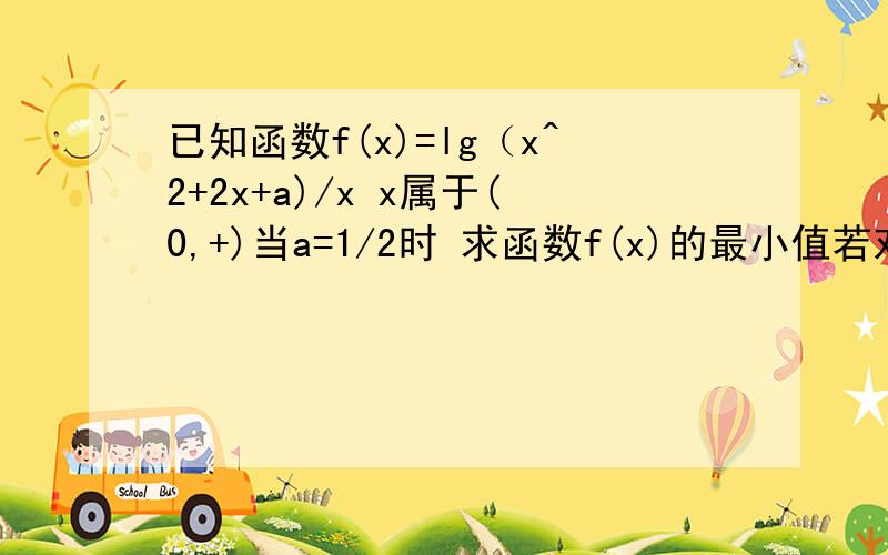 已知函数f(x)=lg（x^2+2x+a)/x x属于(0,+)当a=1/2时 求函数f(x)的最小值若对任意x属于[1,+) f(x)恒有意义 试求实数a的取值范围