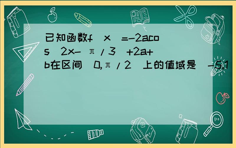 已知函数f(x)=-2acos（2x- π/3）+2a+b在区间[0,π/2]上的值域是[-5,1],求常数a,b的值.（可以忽略）已知函数f(x)=-2acos（2x- π/3）+2a+b在区间[0，π/2]上的值域是[-5，1]，求常数a，b的值。（可以忽略）②