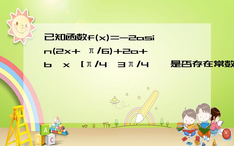 已知函数f(x)=-2asin(2x+ π/6)+2a+b,x∈[π/4,3π/4】,是否存在常数a,b∈Q,使得f(x)的值域为【-3,根号3-1】若存在求a,b的值,若不存在请说明理由