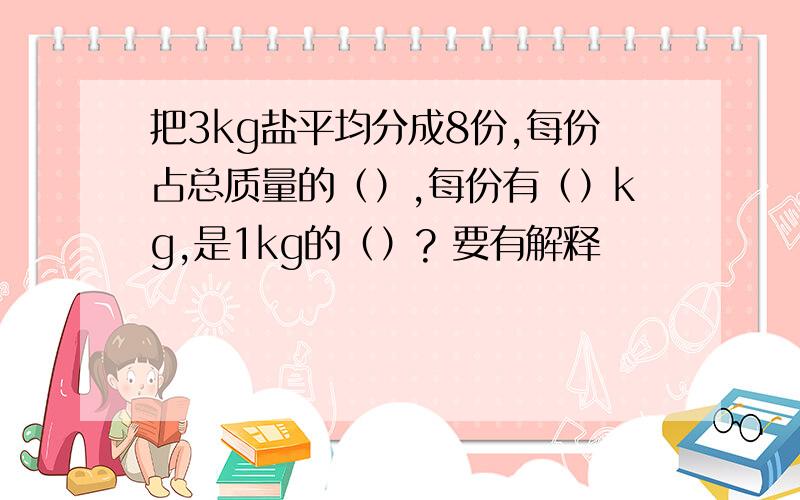 把3kg盐平均分成8份,每份占总质量的（）,每份有（）kg,是1kg的（）? 要有解释