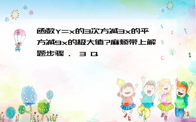 函数Y=x的3次方减3x的平方减9x的极大值?麻烦带上解题步骤 .,3 Q