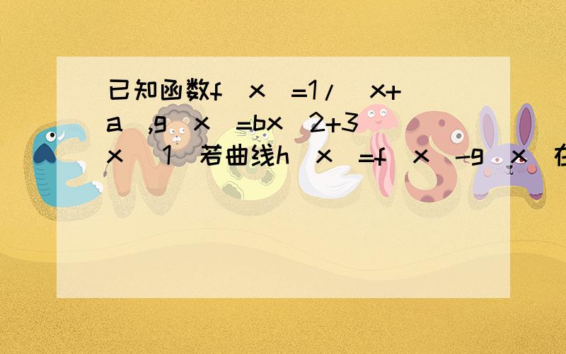 已知函数f(x)=1/(x+a),g(x)=bx^2+3x (1)若曲线h(x)=f(x)-g(x)在点(1,0)处的切线斜率为0,求a,b的值已知函数f(x)=1/(x+a),g(x)=bx^2+3x(1)若曲线h(x)=f(x)-g(x)在点(1,0)处的切线斜率为0,求a,b的值(2)当a∈[3,+∞),且ab=8,求