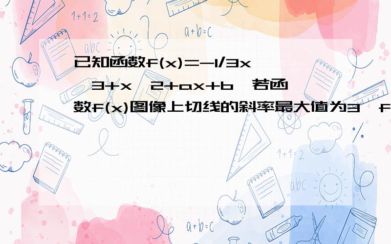 已知函数f(x)=-1/3x^3+x^2+ax+b,若函数f(x)图像上切线的斜率最大值为3,f（x）的极小值为2,求a、b的值