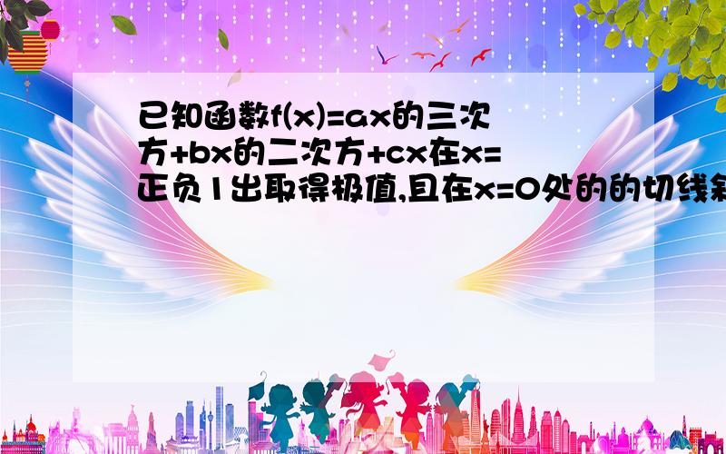 已知函数f(x)=ax的三次方+bx的二次方+cx在x=正负1出取得极值,且在x=0处的的切线斜率为负三