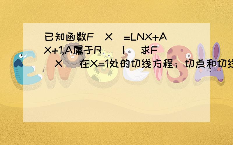 已知函数F(X)=LNX+AX+1,A属于R （Ⅰ）求F（X） 在X=1处的切线方程；切点和切线方程的公式怎么来的 本人基础太差了 大虾们帮我啊