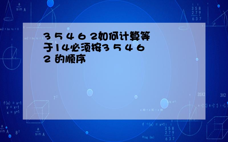 3 5 4 6 2如何计算等于14必须按3 5 4 6 2 的顺序