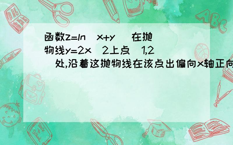 函数z=ln(x+y) 在抛物线y=2x^2上点（1,2）处,沿着这抛物线在该点出偏向x轴正向的切线方向的方向导