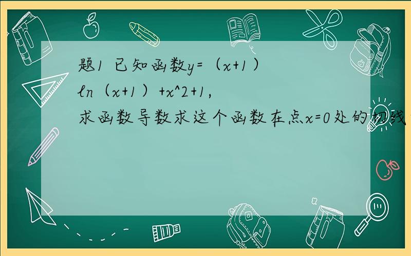 题1 已知函数y=（x+1）ln（x+1）+x^2+1,求函数导数求这个函数在点x=0处的切线方程要具体过程,