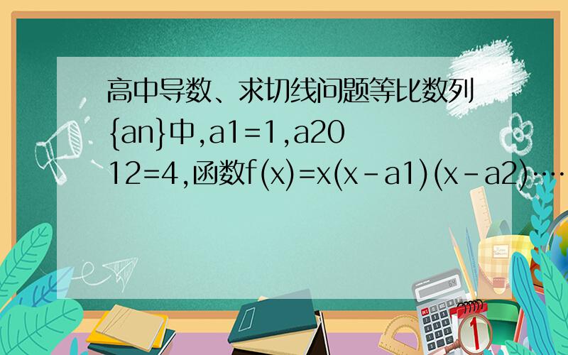 高中导数、求切线问题等比数列{an}中,a1=1,a2012=4,函数f(x)=x(x-a1)(x-a2)……(x-a2012),则曲线y=f(x)在点(0,0)处的切线方程为_______向高手赐教,谢谢~