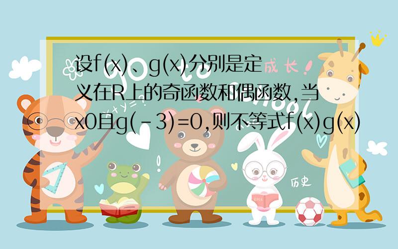 设f(x)、g(x)分别是定义在R上的奇函数和偶函数,当x0且g(－3)=0,则不等式f(x)g(x)