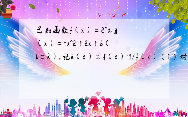 已知函数f(x)=2^x,g(x)=-x^2+2x+b(b∈R),记h(x)=f(x)-1/f(x)（1）对任意x∈[1,2],都存在x1,x2属于[1,2],使得f(x)≤f(x1),g(x)≤g(x2),若f(x1)=g(x2),求实数b的值；（2）若2^x ×h（2x)+mh(x)≥0对于一切x∈[1,2]恒成立,求实