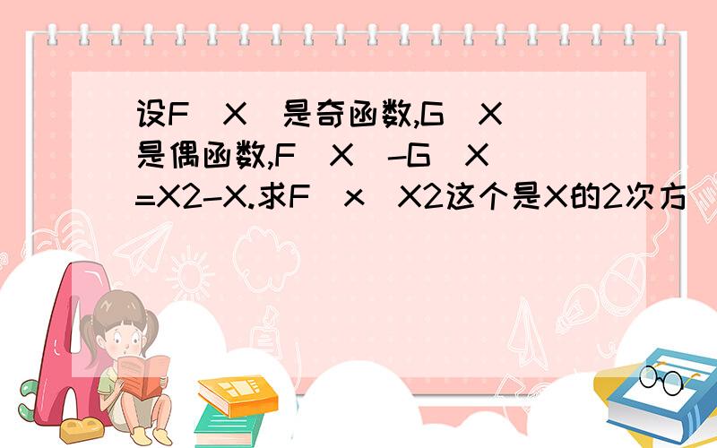 设F(X)是奇函数,G(X)是偶函数,F(X)-G(X)=X2-X.求F(x)X2这个是X的2次方