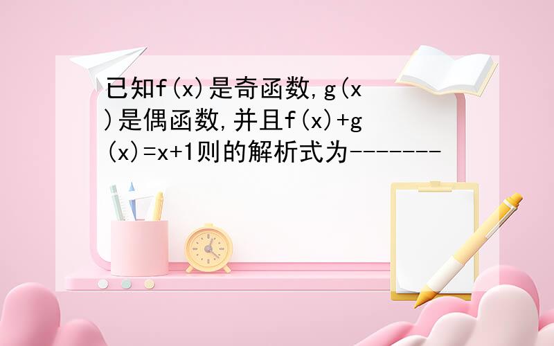 已知f(x)是奇函数,g(x)是偶函数,并且f(x)+g(x)=x+1则的解析式为-------