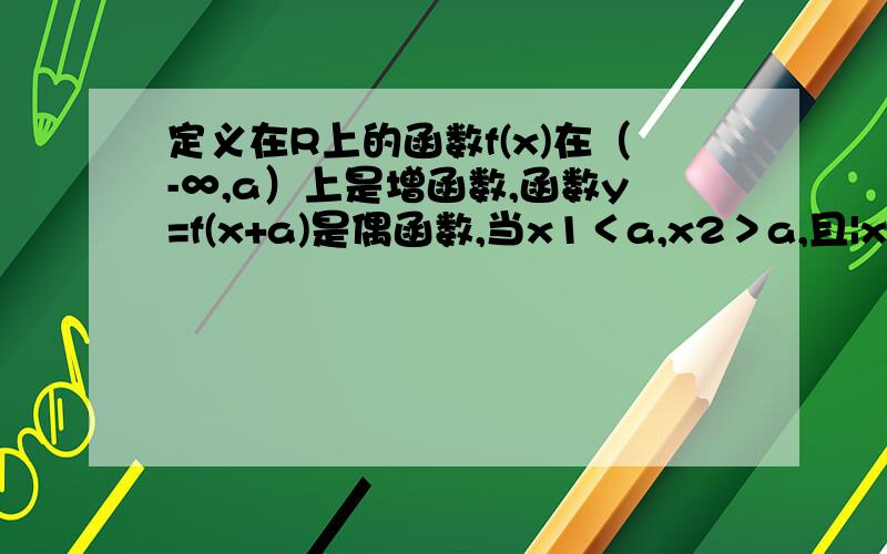 定义在R上的函数f(x)在（-∞,a）上是增函数,函数y=f(x+a)是偶函数,当x1＜a,x2＞a,且|x1-a|＜|x2-a|时,则f(2a-x1)与f(x2)的大小关系为