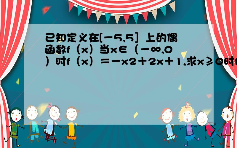 已知定义在[－5,5］上的偶函数f（x）当x∈（－∞,0）时f（x）＝－x2＋2x＋1,求x≥0时f（x）的解析式