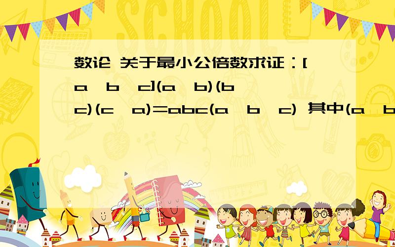 数论 关于最小公倍数求证：[a,b,c](a,b)(b,c)(c,a)=abc(a,b,c) 其中(a,b)为最大公约数 [a,b]为最小公倍数a,b,c均为正整数