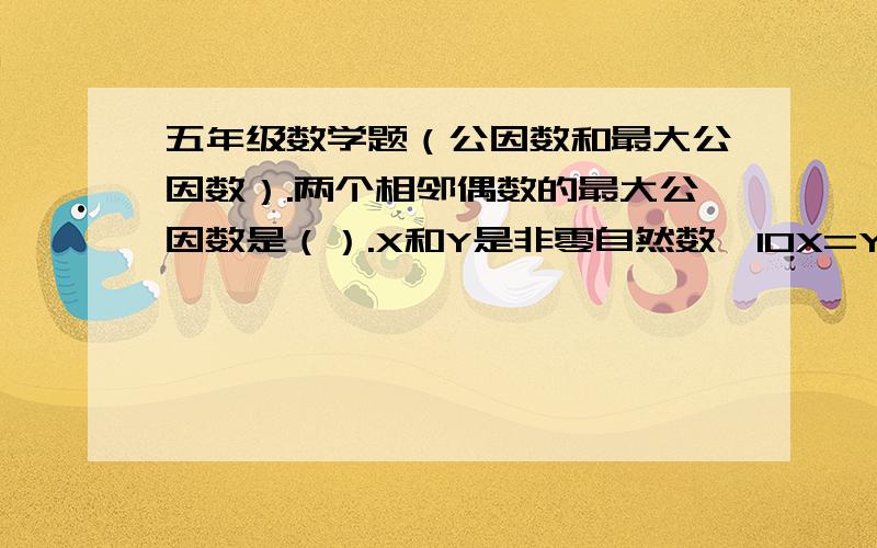 五年级数学题（公因数和最大公因数）.两个相邻偶数的最大公因数是（）.X和Y是非零自然数,10X=Y,则X和Y的最大公因数是（）.B是非零自然数,A=B+1,则A和B的最大公因数是（）.36、24、32、18的最