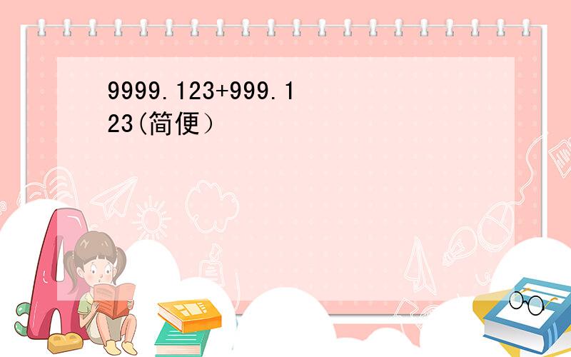 9999.123+999.123(简便）