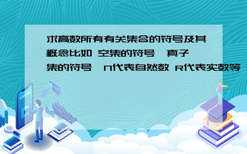 求高数所有有关集合的符号及其概念比如 空集的符号  真子集的符号  N代表自然数 R代表实数等 要全!如果全 另外加分!感谢你的答复 不过基本上.没有找到我想要得东西 我主要要集合 的还有