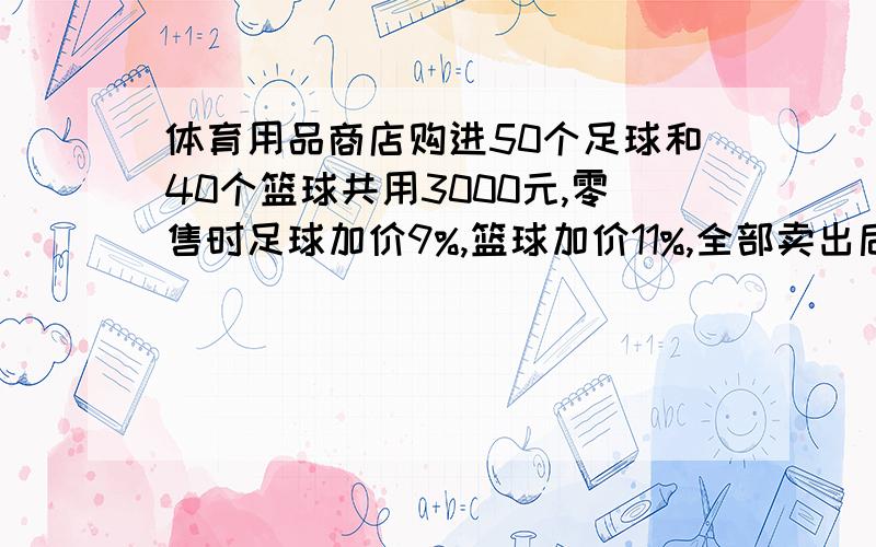 体育用品商店购进50个足球和40个篮球共用3000元,零售时足球加价9%,篮球加价11%,全部卖出后共获利润298元.问：足球,篮球的单价各是多少?我用了方程 (X9%+X)50+{{(3000-50X)/40*11%}+(3000-50X)/40}*40=3000+29