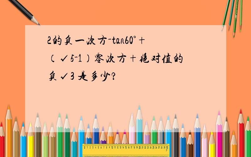 2的负一次方-tan60°+（√5-1）零次方+绝对值的负√3 是多少?