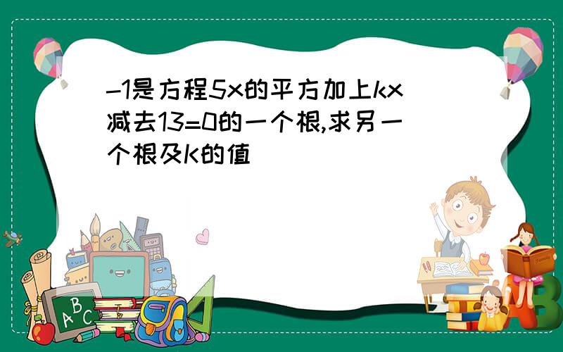 -1是方程5x的平方加上kx减去13=0的一个根,求另一个根及K的值