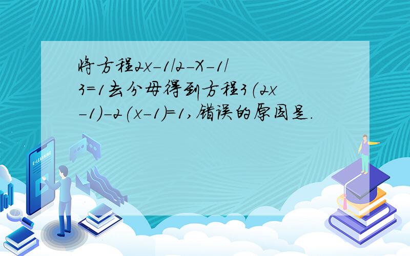 将方程2x-1/2-X-1/3=1去分母得到方程3（2x-1）-2(x-1)=1,错误的原因是.