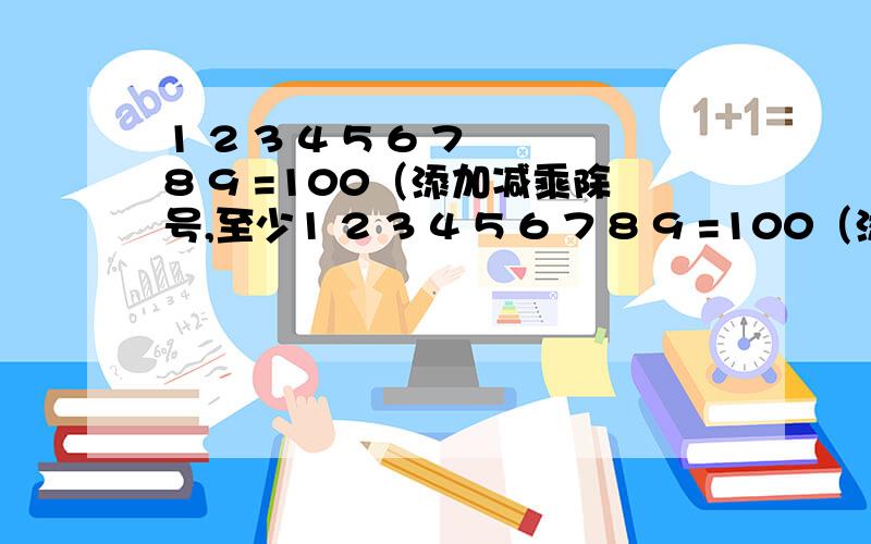 1 2 3 4 5 6 7 8 9 =100（添加减乘除号,至少1 2 3 4 5 6 7 8 9 =100（添加减乘除号,至少两种）