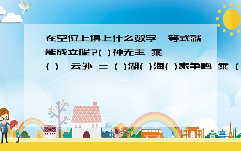 在空位上填上什么数字,等式就能成立呢?( )神无主 乘 ( )霄云外 = ( )湖( )海( )家争鸣 乘 ( )万火急 = ( )载难逢各有( )秋 除 以一当( ) = ( )步穿杨