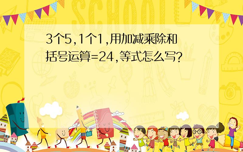 3个5,1个1,用加减乘除和括号运算=24,等式怎么写?