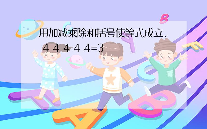 用加减乘除和括号使等式成立. 4 4 4 4 4=3