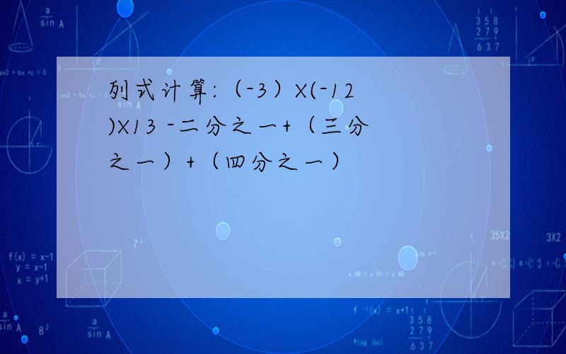 列式计算:（-3）X(-12)X13 -二分之一+（三分之一）+（四分之一）