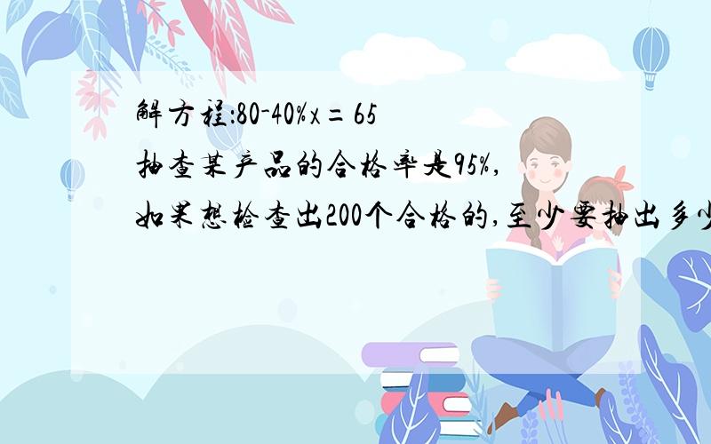 解方程：80-40%x=65抽查某产品的合格率是95%,如果想检查出200个合格的,至少要抽出多少件?一件商品如果六折销售,就和进货价相等.下面不正确的是?1.进货价比售价低40％ 2.售价比进货价高60％ 3.