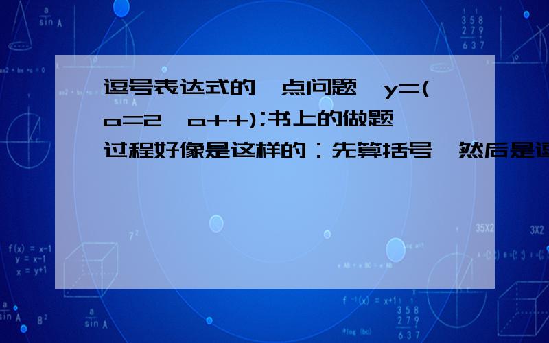 逗号表达式的一点问题,y=(a=2,a++);书上的做题过程好像是这样的：先算括号,然后是逗号表达式,逗号表达式是由左往右,就是先算a=2,再算a++,最后a++的值作为逗号表达式的值赋给y,我的问题是先