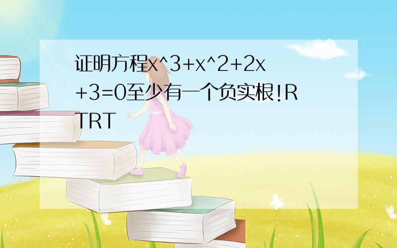 证明方程x^3+x^2+2x+3=0至少有一个负实根!RTRT