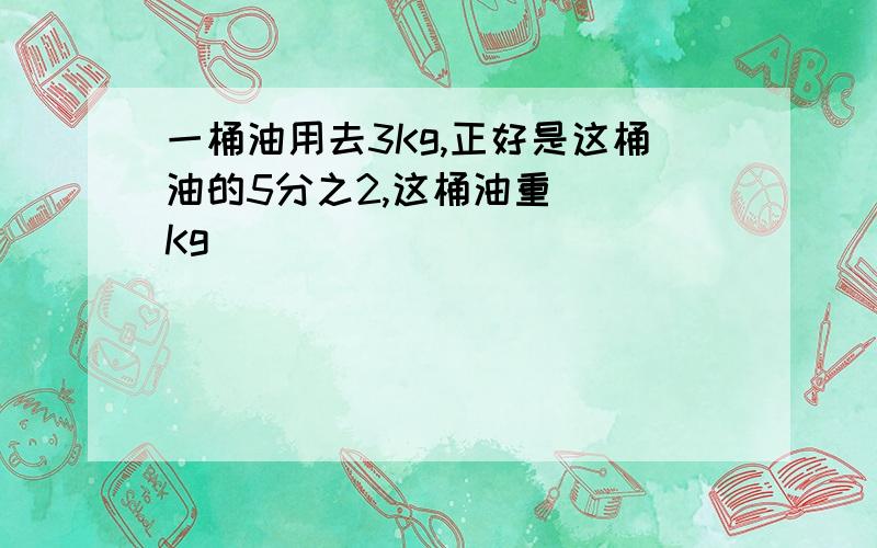 一桶油用去3Kg,正好是这桶油的5分之2,这桶油重( )Kg