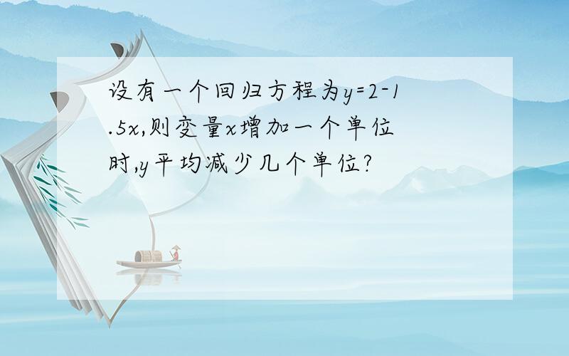 设有一个回归方程为y=2-1.5x,则变量x增加一个单位时,y平均减少几个单位?