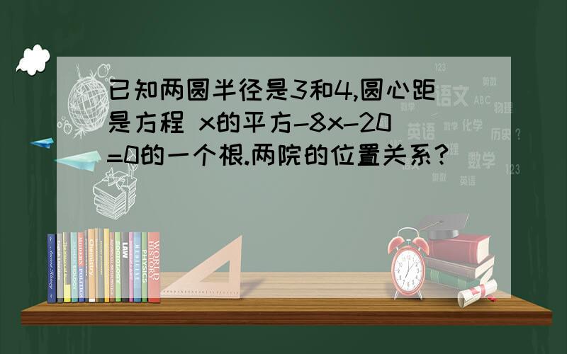 已知两圆半径是3和4,圆心距是方程 x的平方-8x-20=0的一个根.两院的位置关系?