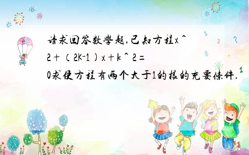 请求回答数学题,已知方程x＾2+（2K-1)x+k＾2=0求使方程有两个大于1的根的充要条件.