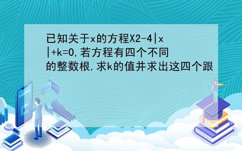 已知关于x的方程X2-4|x|+k=0,若方程有四个不同的整数根,求k的值并求出这四个跟