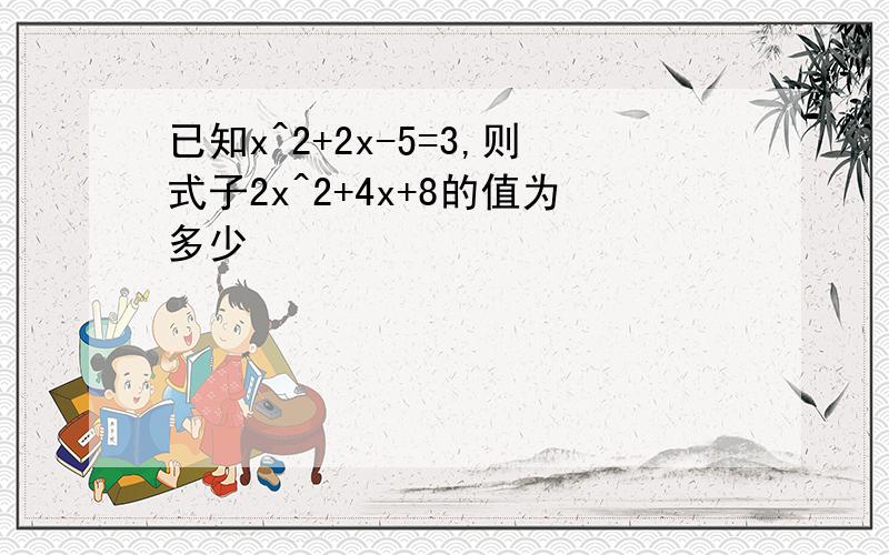 已知x^2+2x-5=3,则式子2x^2+4x+8的值为多少