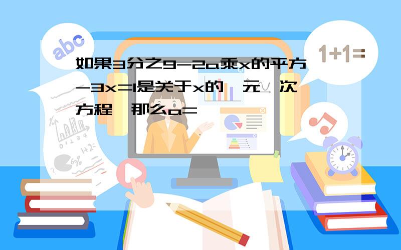 如果3分之9-2a乘x的平方-3x=1是关于x的一元一次方程,那么a=