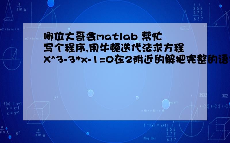 哪位大哥会matlab 帮忙写个程序,用牛顿迭代法求方程X^3-3*x-1=0在2附近的解把完整的语句复制过来,要求计算结果保留四位有效数字,小弟刚接触矩阵实验室,一输命令就错,很是沮丧