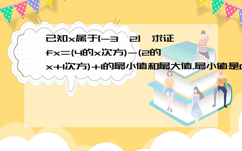 已知x属于[-3,2],求证fx=(4的x次方)-(2的x+1次方)+1的最小值和最大值.最小值是0,最大值是4,